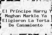 El Príncipe Harry Y <b>Meghan Markle</b> Ya Eligieron La Torta De Casamiento