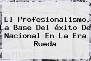 El Profesionalismo, La Base Del éxito De <b>Nacional</b> En La Era Rueda