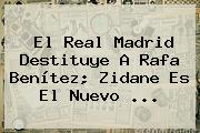 El <b>Real Madrid</b> Destituye A Rafa Benítez; Zidane Es El Nuevo <b>...</b>