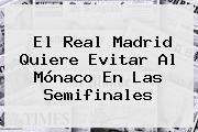 El Real Madrid Quiere Evitar Al <b>Mónaco</b> En Las Semifinales