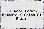El <b>Real Madrid</b> Remonta Y Golea Al Betis