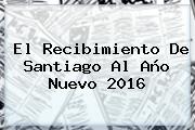 El Recibimiento De Santiago Al <b>Año Nuevo 2016</b>