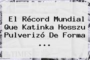 El Récord Mundial Que <b>Katinka Hosszu</b> Pulverizó De Forma ...