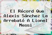 Ver el record que alexis sanchez le arrebato a lionel messi El Récord Que <b>Alexis Sánchez</b> Le Arrebató A Lionel Messi