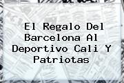 El Regalo Del <b>Barcelona</b> Al Deportivo Cali Y Patriotas