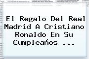 El Regalo Del Real Madrid A <b>Cristiano Ronaldo</b> En Su Cumpleaños <b>...</b>