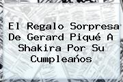 El Regalo Sorpresa De Gerard Piqué A <b>Shakira</b> Por Su Cumpleaños