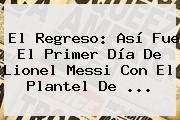 El Regreso: Así Fue El Primer Día De Lionel <b>Messi</b> Con El Plantel De ...
