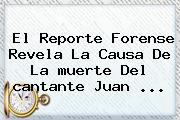 El Reporte Forense Revela La Causa De La <b>muerte</b> Del <b>cantante Juan</b> ...