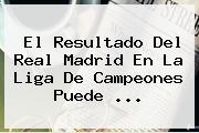 El Resultado Del <b>Real Madrid</b> En La Liga De Campeones Puede ...