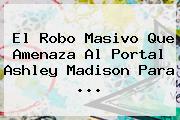 El Robo Masivo Que Amenaza Al Portal <b>Ashley Madison</b> Para <b>...</b>