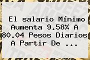 El <b>salario Mínimo</b> Aumenta 9.58% A 80.04 Pesos Diarios A Partir De ...