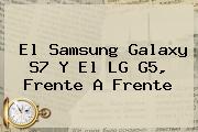El <b>Samsung Galaxy S7</b> Y El LG G5, Frente A Frente