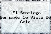 El Santiago Bernabéu Se Viste De Gala