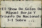 El Show De Goles De Miguel Borja Y Triunfo De <b>Nacional</b>: 3-1 Sobre ...