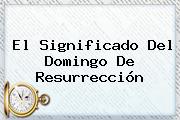 El Significado Del <b>Domingo De Resurrección</b>