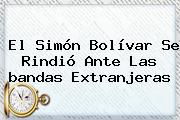El Simón Bolívar Se Rindió Ante Las <b>bandas</b> Extranjeras