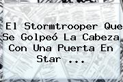 El Stormtrooper Que Se Golpeó La Cabeza Con Una Puerta En <b>Star</b> ...