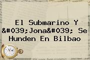 El Submarino Y 'Jona' Se Hunden En Bilbao