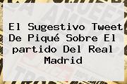 El Sugestivo Tweet De Piqué Sobre El <b>partido</b> Del <b>Real Madrid</b>