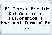 El Tercer Partido Del Año Entre <b>Millonarios</b> Y <b>Nacional</b> Terminó En ...