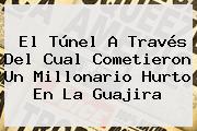 El Túnel A Través Del Cual Cometieron Un Millonario Hurto En La Guajira