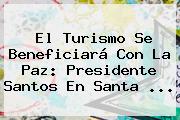 El Turismo Se Beneficiará Con La Paz: Presidente Santos En <b>Santa</b> ...
