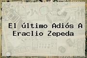 El último Adiós A <b>Eraclio Zepeda</b>