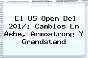 El <b>US Open</b> Del 2017: Cambios En Ashe, Armostrong Y Grandstand