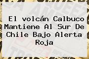 El <b>volcán Calbuco</b> Mantiene Al Sur De Chile Bajo Alerta Roja