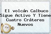 El <b>volcán Calbuco</b> Sigue Activo Y Tiene Cuatro Cráteres Nuevos