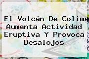 El <b>Volcán De Colima</b> Aumenta Actividad Eruptiva Y Provoca Desalojos