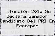 Elección <b>2015</b> Se Declara Ganador Candidato Del PRI En Ecatepec