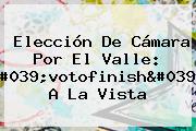 Elección De <b>Cámara</b> Por El Valle: 'votofinish' A La Vista