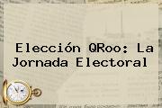 Elección QRoo: La Jornada Electoral