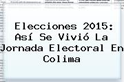 <b>Elecciones 2015</b>: Así Se Vivió La Jornada Electoral En <b>Colima</b>