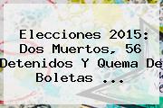 <b>Elecciones 2015</b>: Dos Muertos, 56 Detenidos Y Quema De Boletas <b>...</b>