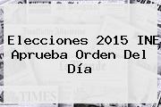 <b>Elecciones 2015</b> INE Aprueba Orden Del Día
