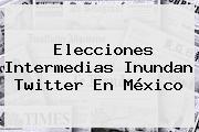 <b>Elecciones</b> Intermedias Inundan Twitter En <b>México</b>