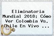 Eliminatoria Mundial 2018: Cómo Ver Colombia Vs. Chile En <b>Vivo</b> ...