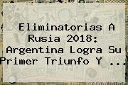 <b>Eliminatorias</b> A Rusia 2018: Argentina Logra Su Primer Triunfo Y <b>...</b>