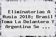 <b>Eliminatorias</b> A Rusia <b>2018</b>: Brasil Toma La Delantera Y Argentina Se ...