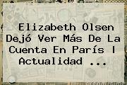 <b>Elizabeth Olsen</b> Dejó Ver Más De La Cuenta En París | Actualidad <b>...</b>