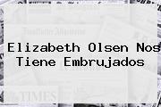 <b>Elizabeth Olsen</b> Nos Tiene Embrujados