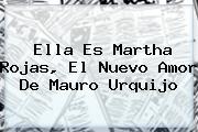 Ella Es Martha Rojas, El Nuevo Amor De <b>Mauro Urquijo</b>