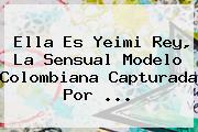 Ella Es <b>Yeimi Rey</b>, La Sensual Modelo Colombiana Capturada Por <b>...</b>