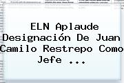 ELN Aplaude Designación De <b>Juan Camilo Restrepo</b> Como Jefe ...