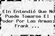 <b>Eln</b> Entendió Que No Puede Tomarse El Poder Por Las Armas: Frank <b>...</b>