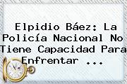 Elpidio Báez: La <b>Policía Nacional</b> No Tiene Capacidad Para Enfrentar <b>...</b>