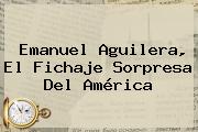 Emanuel Aguilera, El Fichaje Sorpresa Del <b>América</b>